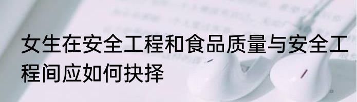 女生在安全工程和食品质量与安全工程间应如何抉择