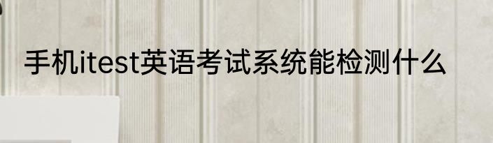 手机itest英语考试系统能检测什么