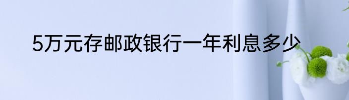 5万元存邮政银行一年利息多少