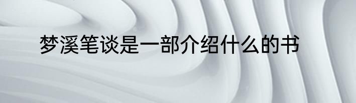 梦溪笔谈是一部介绍什么的书