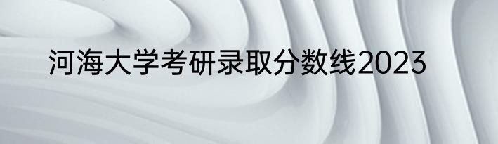 河海大学考研录取分数线2023