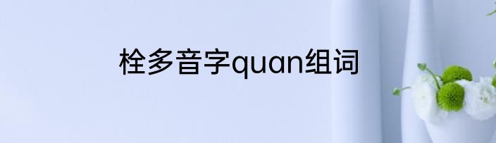 栓多音字quan组词