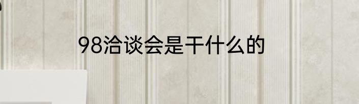 98洽谈会是干什么的