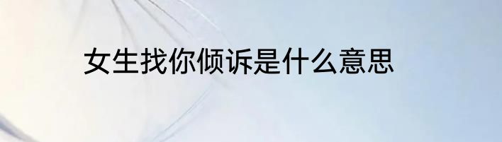 女生找你倾诉是什么意思