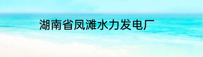 湖南省凤滩水力发电厂