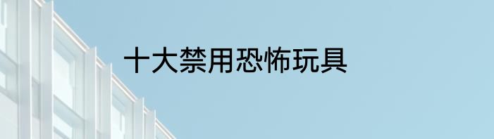 十大禁用恐怖玩具