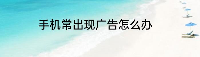 手机常出现广告怎么办