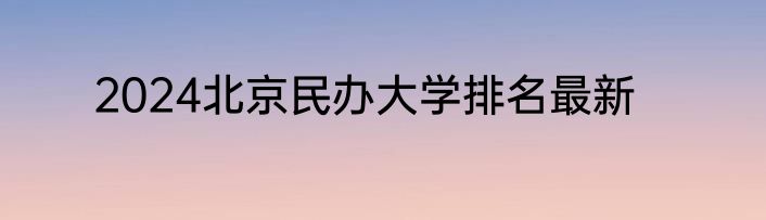 2024北京民办大学排名最新