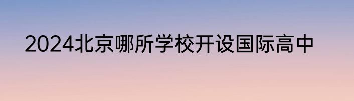 2024北京哪所学校开设国际高中