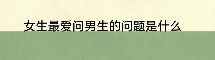 女生最爱问男生的问题是什么