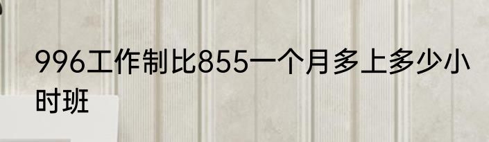 996工作制比855一个月多上多少小时班