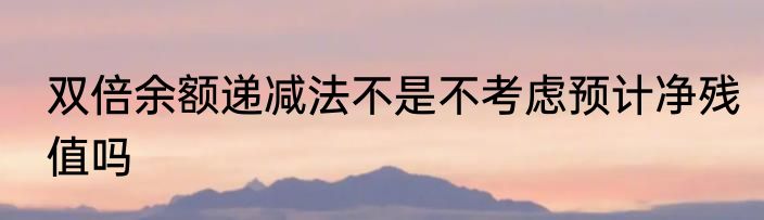 双倍余额递减法不是不考虑预计净残值吗