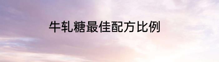 牛轧糖最佳配方比例