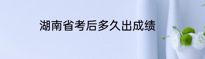 湖南省考后多久出成绩