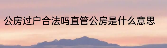 公房过户合法吗直管公房是什么意思