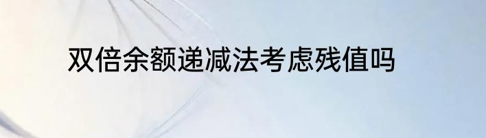 双倍余额递减法考虑残值吗