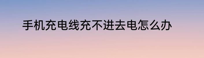 手机充电线充不进去电怎么办