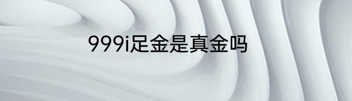 999i足金是真金吗