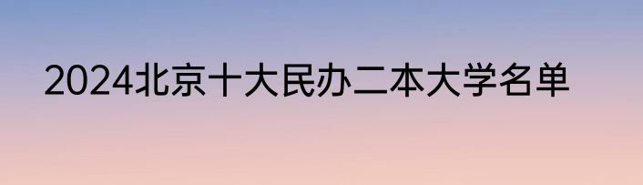 2024北京十大民办二本大学名单