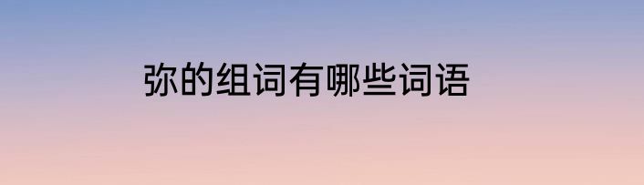 弥的组词有哪些词语