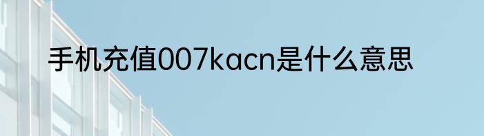 手机充值007kacn是什么意思