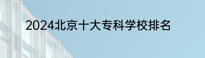2024北京十大专科学校排名