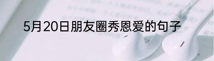 5月20日朋友圈秀恩爱的句子