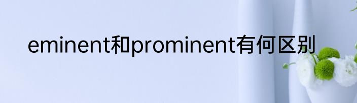 eminent和prominent有何区别