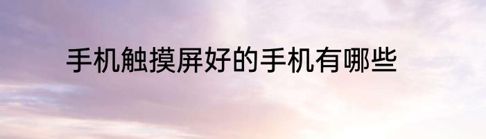 手机触摸屏好的手机有哪些