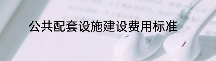 公共配套设施建设费用标准
