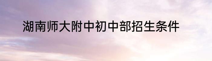 湖南师大附中初中部招生条件