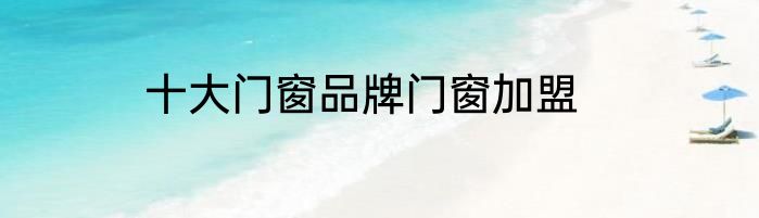 十大门窗品牌门窗加盟