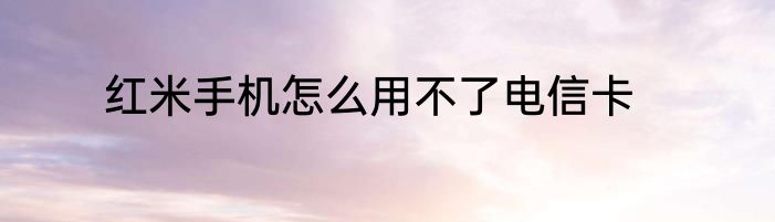 红米手机怎么用不了电信卡