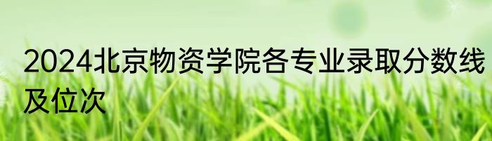 2024北京物资学院各专业录取分数线及位次