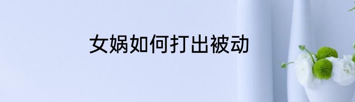 女娲如何打出被动