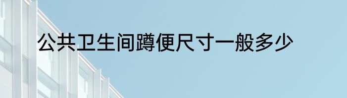 公共卫生间蹲便尺寸一般多少