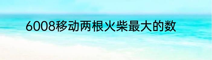 6008移动两根火柴最大的数