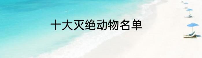 十大灭绝动物名单