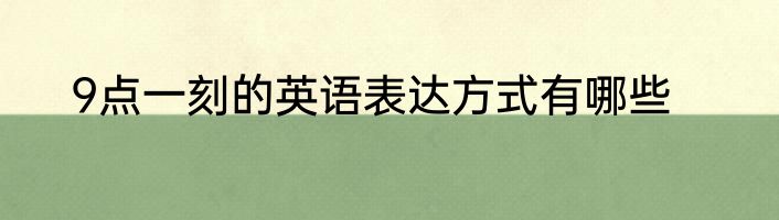9点一刻的英语表达方式有哪些