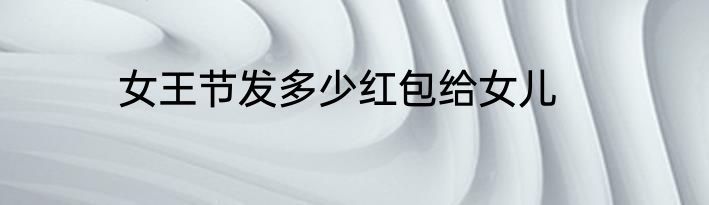 女王节发多少红包给女儿