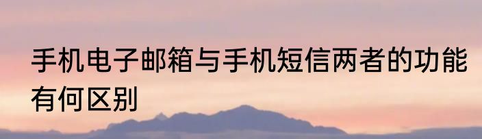 手机电子邮箱与手机短信两者的功能有何区别