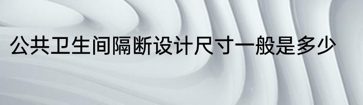 公共卫生间隔断设计尺寸一般是多少