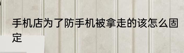 手机店为了防手机被拿走的该怎么固定