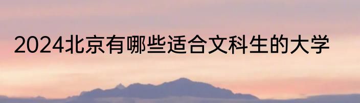 2024北京有哪些适合文科生的大学