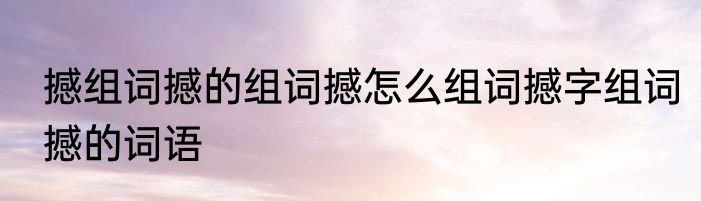 撼组词撼的组词撼怎么组词撼字组词撼的词语
