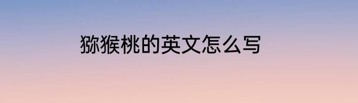 猕猴桃的英文怎么写