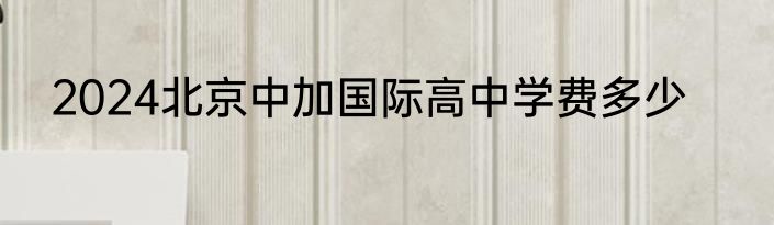 2024北京中加国际高中学费多少