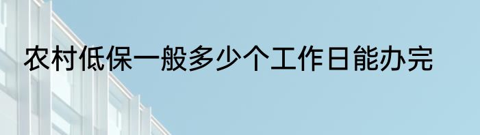 农村低保一般多少个工作日能办完