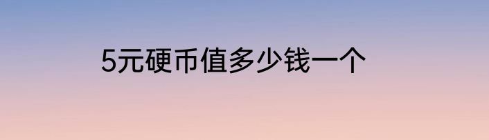 5元硬币值多少钱一个