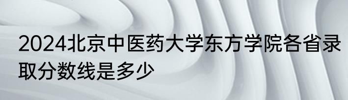 2024北京中医药大学东方学院各省录取分数线是多少